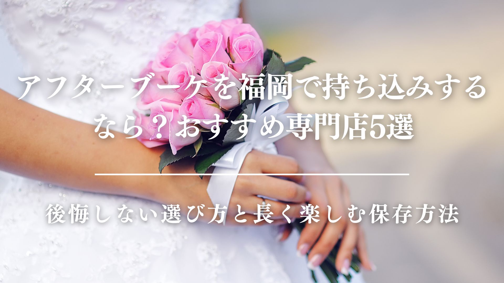 アフターブーケを福岡で持ち込みするなら？おすすめ専門店5選｜後悔しない選び方と長く楽しむ保存方法　サムネイル